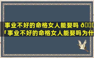 事业不好的命格女人能娶吗 🐈 「事业不好的命格女人能娶吗为什么」